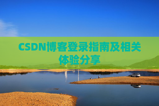 CSDN博客登录指南及相关体验分享 CSDN博客登录指南及相关体验分享